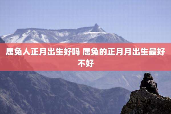 属兔人正月出生好吗 属兔的正月月出生最好不好