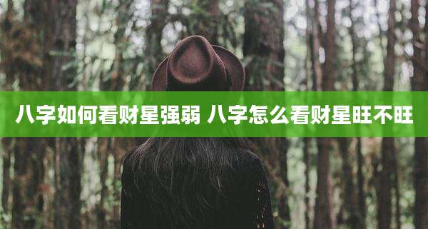 八字如何看财星强弱 八字怎么看财星旺不旺