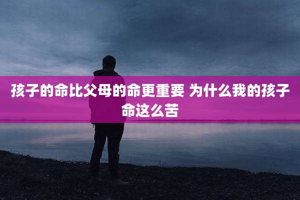 孩子的命比父母的命更重要 为什么我的孩子命这么苦