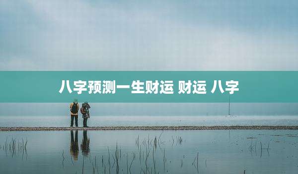八字预测一生财运 财运 八字