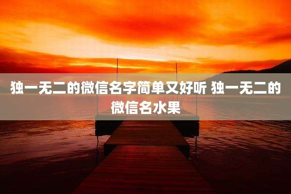独一无二的微信名字简单又好听 独一无二的微信名水果