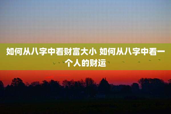 如何从八字中看财富大小 如何从八字中看一个人的财运