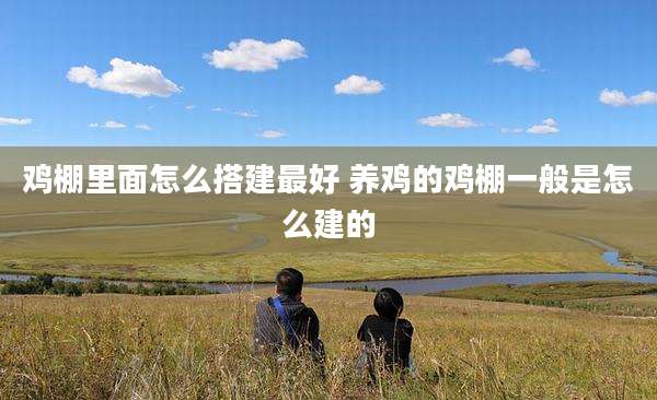 鸡棚里面怎么搭建最好 养鸡的鸡棚一般是怎么建的