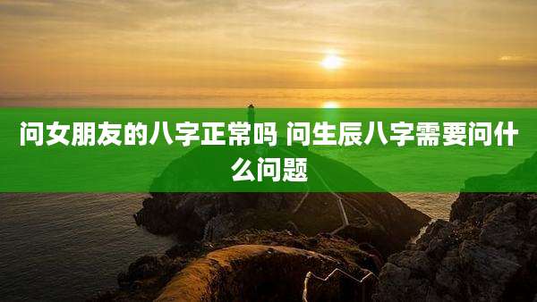 问女朋友的八字正常吗 问生辰八字需要问什么问题