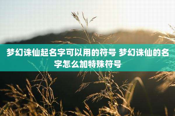 梦幻诛仙起名字可以用的符号 梦幻诛仙的名字怎么加特殊符号