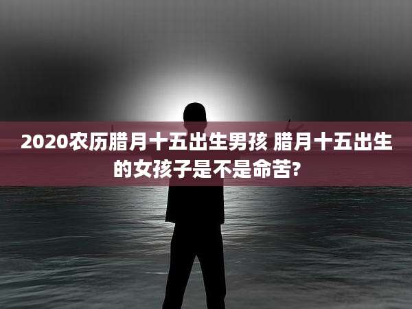 2020农历腊月十五出生男孩 腊月十五出生的女孩子是不是命苦?