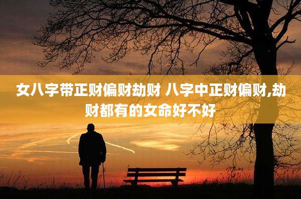 女八字带正财偏财劫财 八字中正财偏财,劫财都有的女命好不好