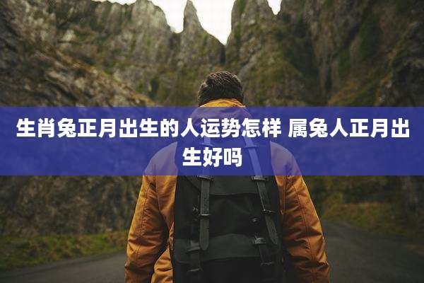 生肖兔正月出生的人运势怎样 属兔人正月出生好吗