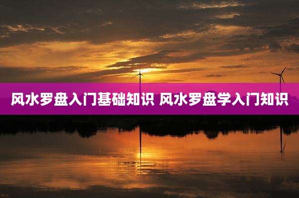 风水罗盘入门基础知识 风水罗盘学入门知识