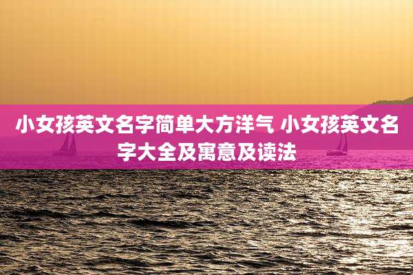 小女孩英文名字简单大方洋气 小女孩英文名字大全及寓意及读法