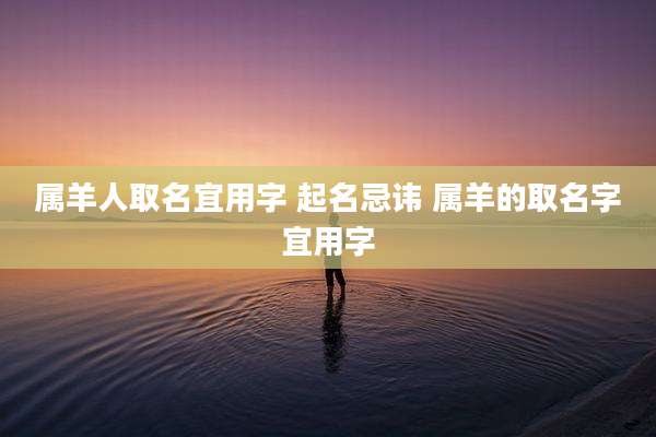 属羊人取名宜用字 起名忌讳 属羊的取名字宜用字