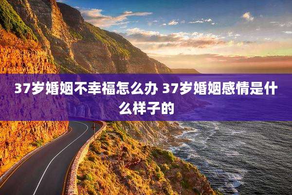 37岁婚姻不幸福怎么办 37岁婚姻感情是什么样子的
