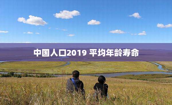 中国人口2019 平均年龄寿命