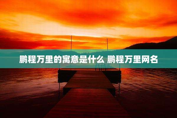 鹏程万里的寓意是什么 鹏程万里网名