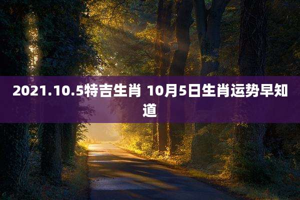 2021.10.5特吉生肖 10月5日生肖运势早知道