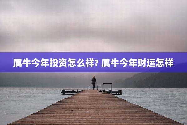属牛今年投资怎么样? 属牛今年财运怎样