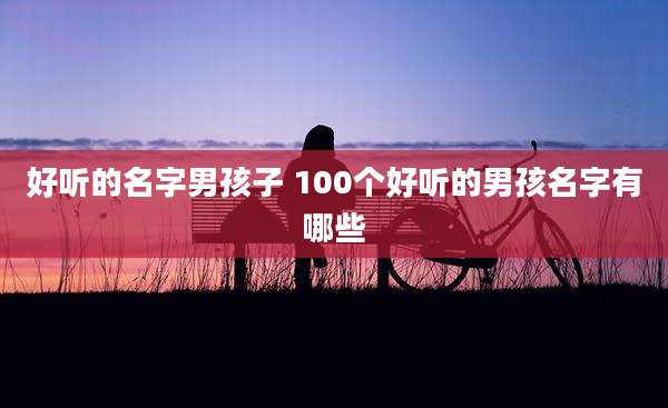 好听的名字男孩子 100个好听的男孩名字有哪些