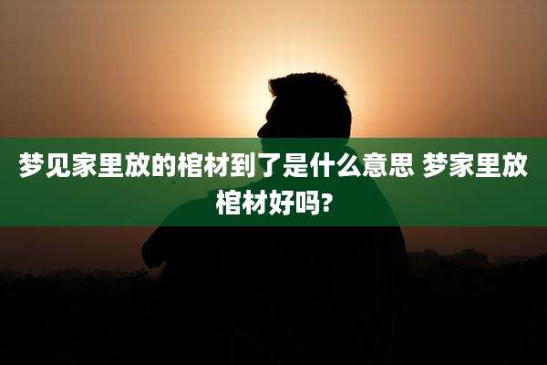 梦见家里放的棺材到了是什么意思 梦家里放棺材好吗?