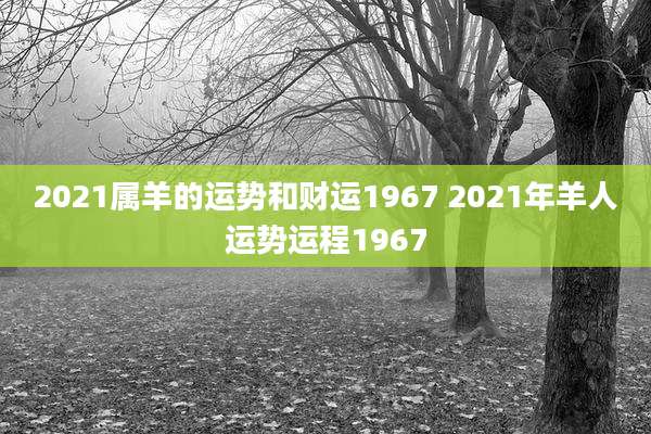 2021属羊的运势和财运1967 2021年羊人运势运程1967