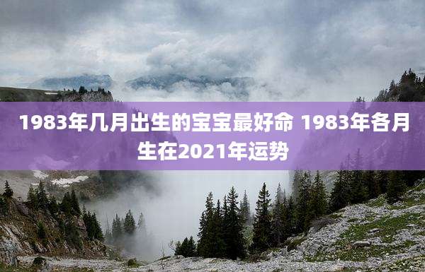 1983年几月出生的宝宝最好命 1983年各月生在2021年运势