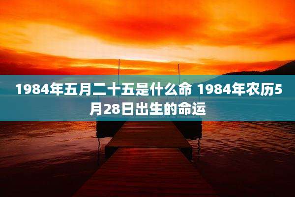 1984年五月二十五是什么命 1984年农历5月28日出生的命运