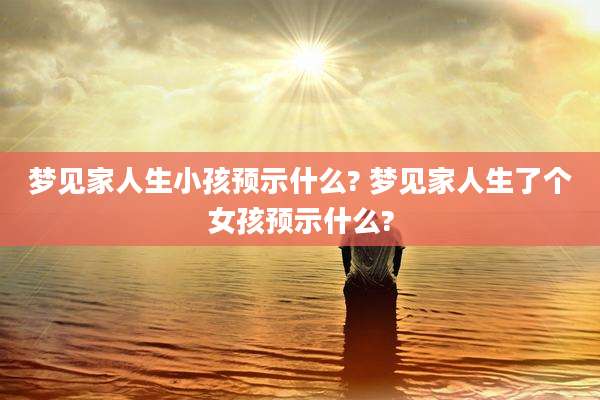 梦见家人生小孩预示什么? 梦见家人生了个女孩预示什么?