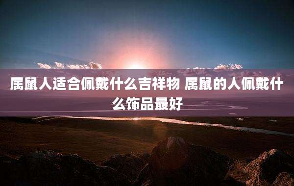 属鼠人适合佩戴什么吉祥物 属鼠的人佩戴什么饰品最好