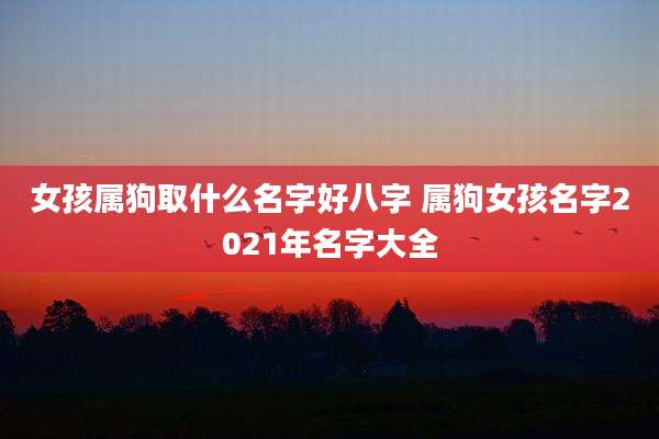 女孩属狗取什么名字好八字 属狗女孩名字2021年名字大全