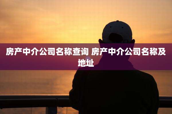 房产中介公司名称查询 房产中介公司名称及地址
