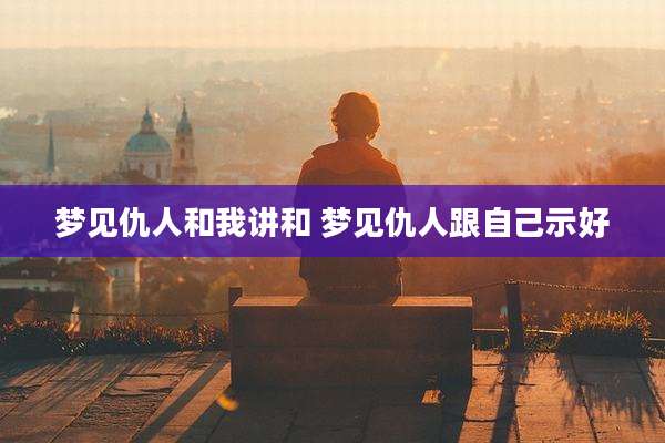 梦见仇人和我讲和 梦见仇人跟自己示好