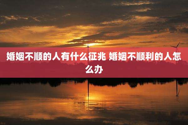 婚姻不顺的人有什么征兆 婚姻不顺利的人怎么办
