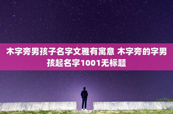 木字旁男孩子名字文雅有寓意 木字旁的字男孩起名字1001无标题