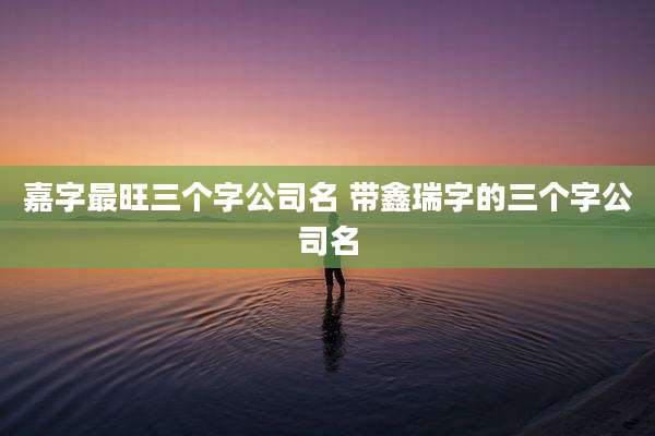 嘉字最旺三个字公司名 带鑫瑞字的三个字公司名