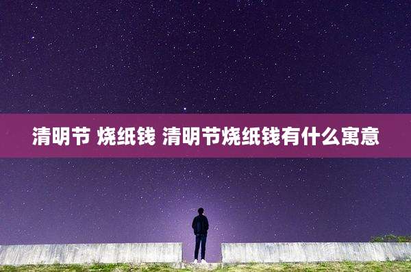 清明节 烧纸钱 清明节烧纸钱有什么寓意
