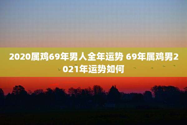 2020属鸡69年男人全年运势 69年属鸡男2021年运势如何