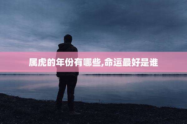属虎的年份有哪些,命运最好是谁