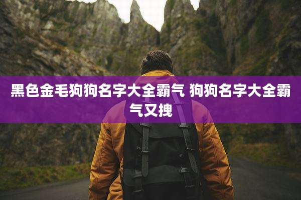 黑色金毛狗狗名字大全霸气 狗狗名字大全霸气又拽