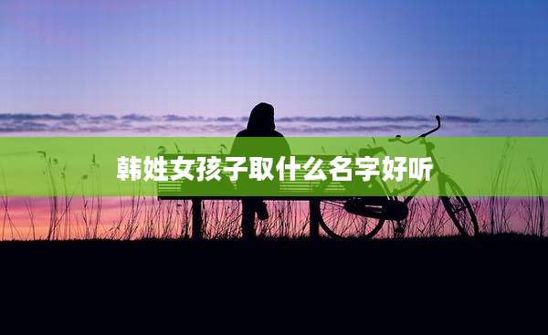 韩姓女孩子取什么名字好听