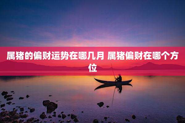 属猪的偏财运势在哪几月 属猪偏财在哪个方位