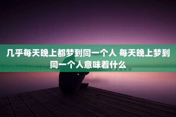 几乎每天晚上都梦到同一个人 每天晚上梦到同一个人意味着什么