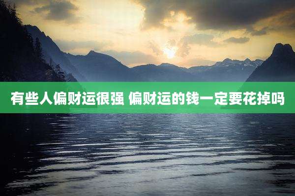 有些人偏财运很强 偏财运的钱一定要花掉吗