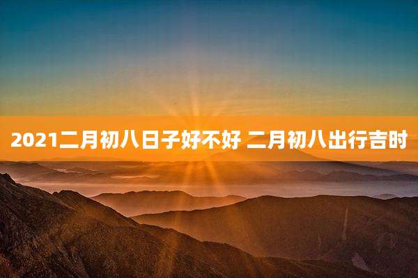 2021二月初八日子好不好 二月初八出行吉时