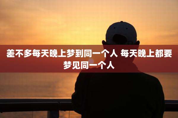 差不多每天晚上梦到同一个人 每天晚上都要梦见同一个人