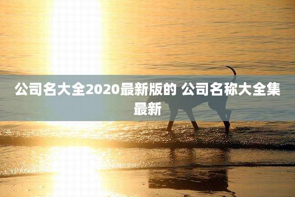 公司名大全2020最新版的 公司名称大全集最新