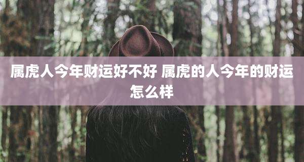 属虎人今年财运好不好 属虎的人今年的财运怎么样