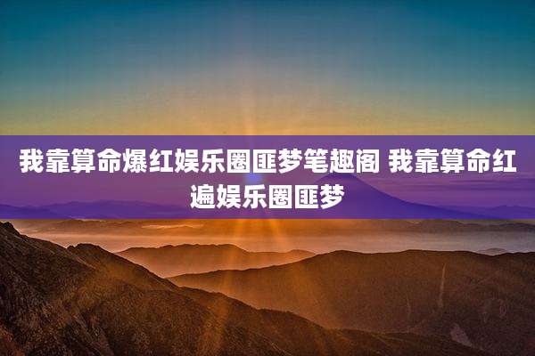 我靠算命爆红娱乐圈匪梦笔趣阁 我靠算命红遍娱乐圈匪梦