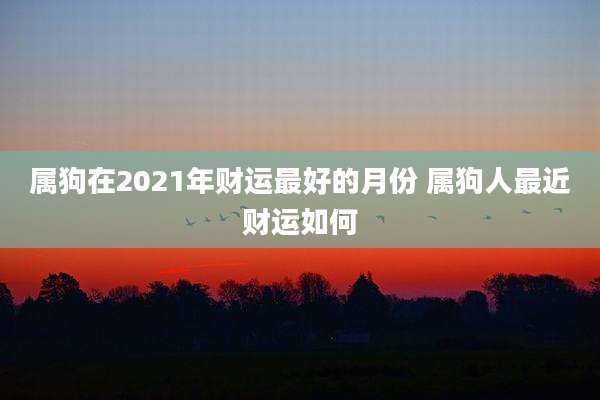属狗在2021年财运最好的月份 属狗人最近财运如何