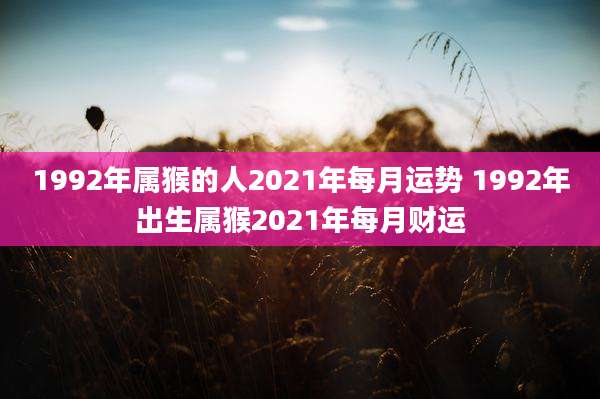 1992年属猴的人2021年每月运势 1992年出生属猴2021年每月财运