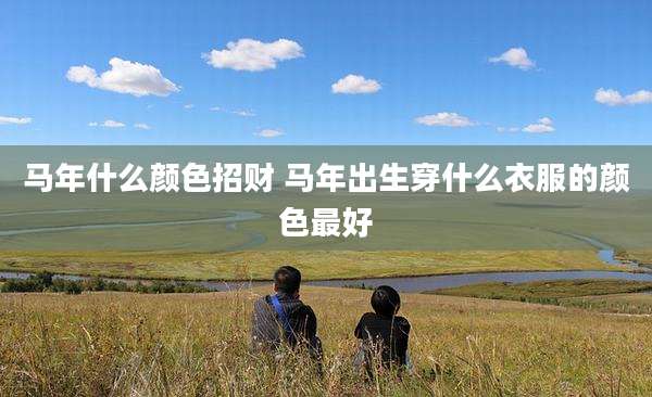 马年什么颜色招财 马年出生穿什么衣服的颜色最好