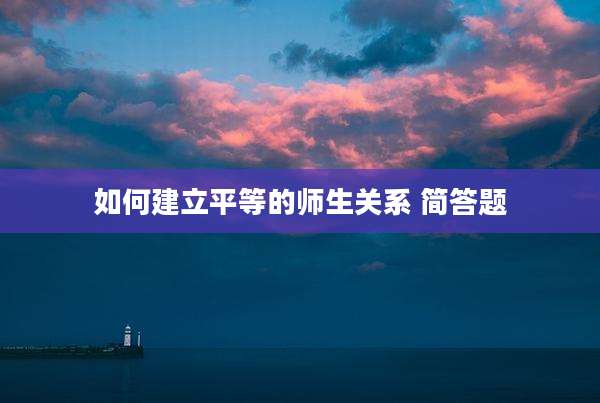如何建立平等的师生关系 简答题